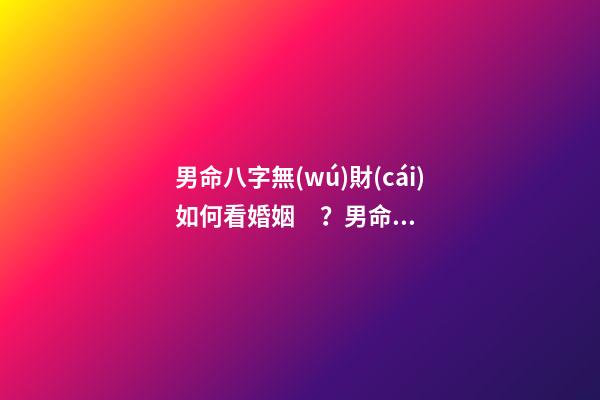 男命八字無(wú)財(cái)如何看婚姻？男命婚姻好壞怎么看？
